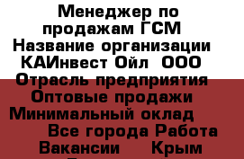 Менеджер по продажам ГСМ › Название организации ­ КАИнвест-Ойл, ООО › Отрасль предприятия ­ Оптовые продажи › Минимальный оклад ­ 50 000 - Все города Работа » Вакансии   . Крым,Бахчисарай